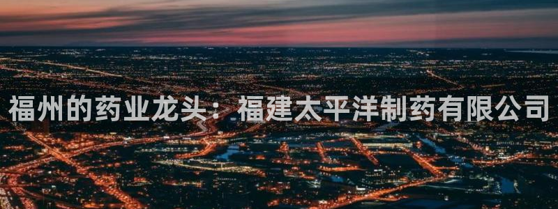 九游会老哥俱乐部交流社区:福州的药业龙头:福建太平洋制药有限