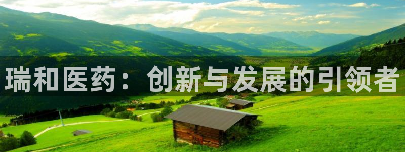 九游会老哥俱乐部必备的交流社区:瑞和医药:创新与发展的引领者